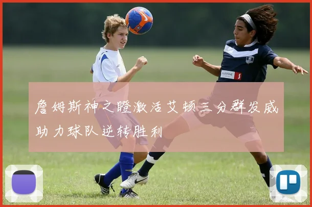 詹姆斯神之瞪激活艾顿三分群发威助力球队逆转胜利
