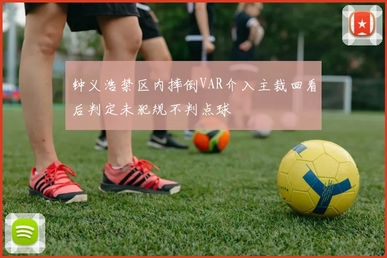 钟义浩禁区内摔倒VAR介入主裁回看后判定未犯规不判点球