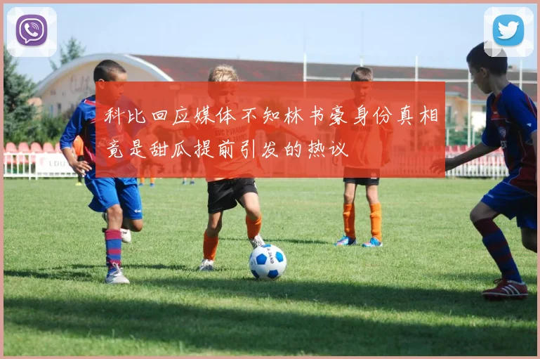 科比回应媒体不知林书豪身份真相竟是甜瓜提前引发的热议