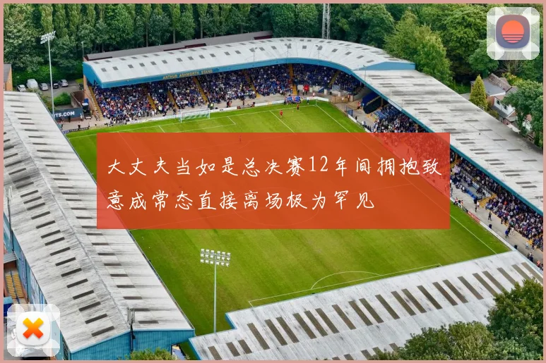 大丈夫当如是总决赛12年间拥抱致意成常态直接离场极为罕见