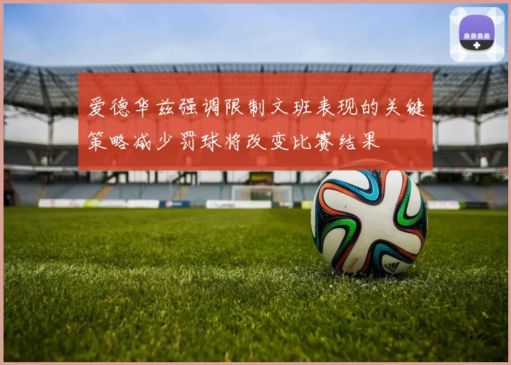 爱德华兹强调限制文班表现的关键策略减少罚球将改变比赛结果