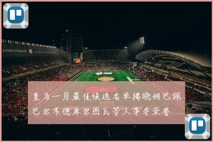 皇马一月最佳候选名单揭晓姆巴佩巴尔韦德库尔图瓦等人争夺荣誉
