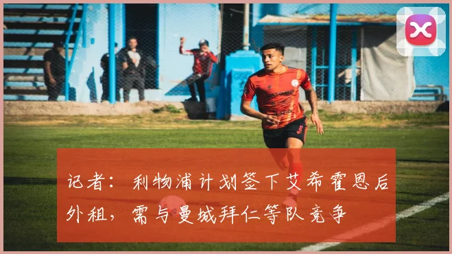 记者：利物浦计划签下艾希霍恩后外租，需与曼城拜仁等队竞争