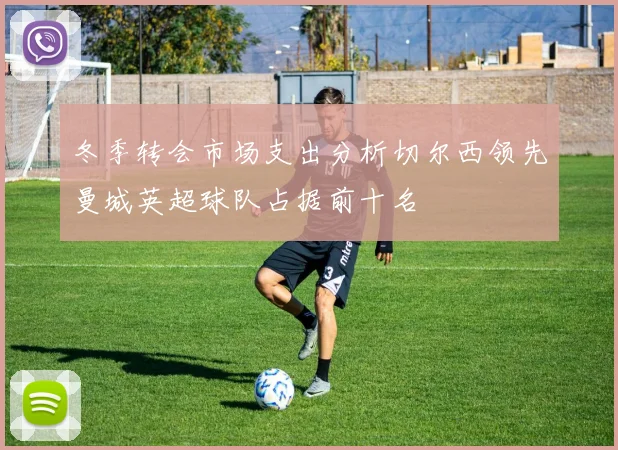 冬季转会市场支出分析切尔西领先曼城英超球队占据前十名