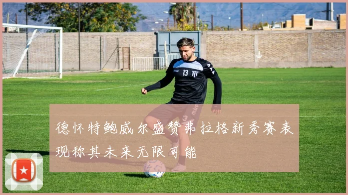 德怀特鲍威尔盛赞弗拉格新秀赛表现称其未来无限可能