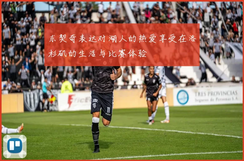 东契奇表达对湖人的热爱享受在洛杉矶的生活与比赛体验