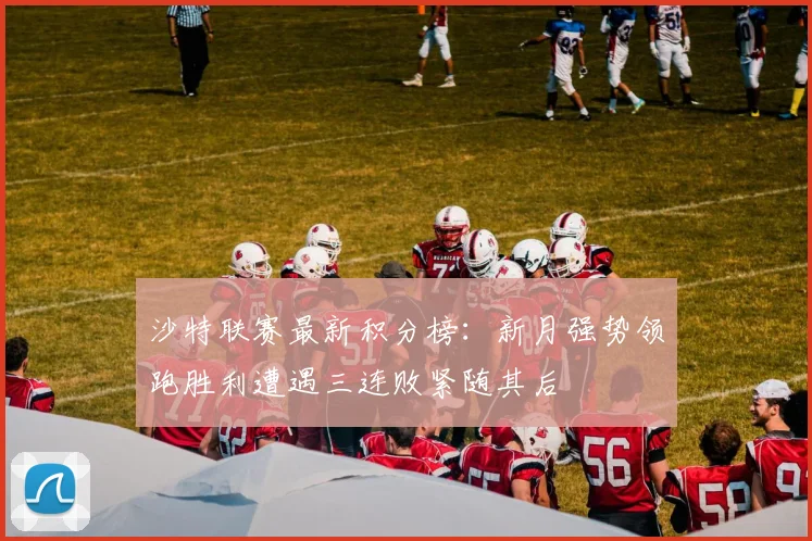 沙特联赛最新积分榜：新月强势领跑胜利遭遇三连败紧随其后