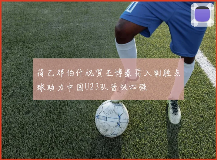 荷乙邓伯什祝贺王博豪罚入制胜点球助力中国U23队晋级四强