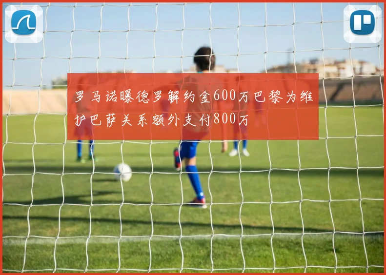 罗马诺曝德罗解约金600万巴黎为维护巴萨关系额外支付800万