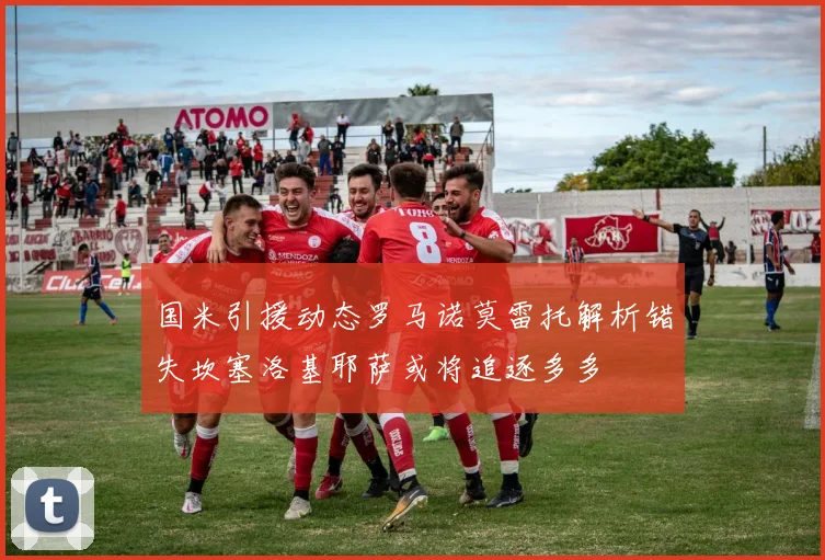 国米引援动态罗马诺莫雷托解析错失坎塞洛基耶萨或将追逐多多