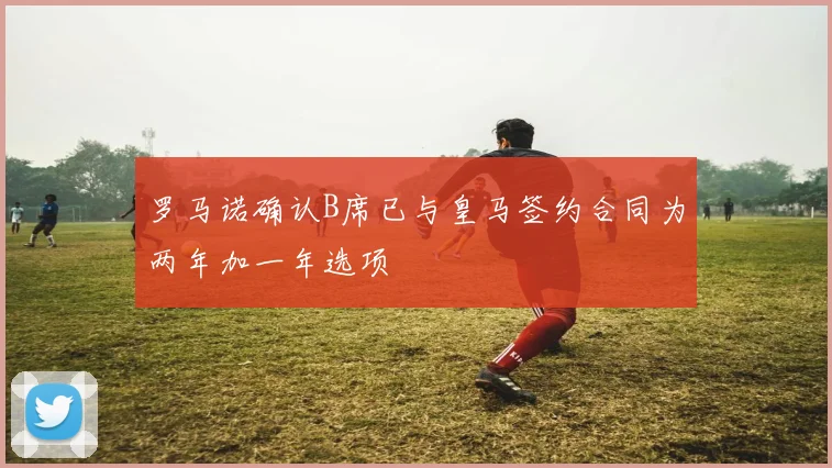 罗马诺确认B席已与皇马签约合同为两年加一年选项