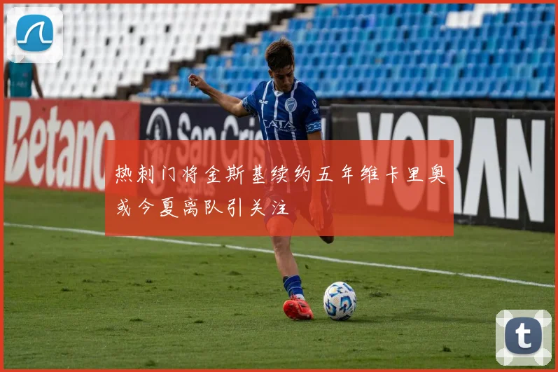 热刺门将金斯基续约五年维卡里奥或今夏离队引关注