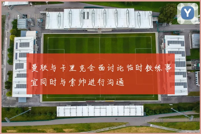 曼联与卡里克会面讨论临时教练事宜同时与索帅进行沟通