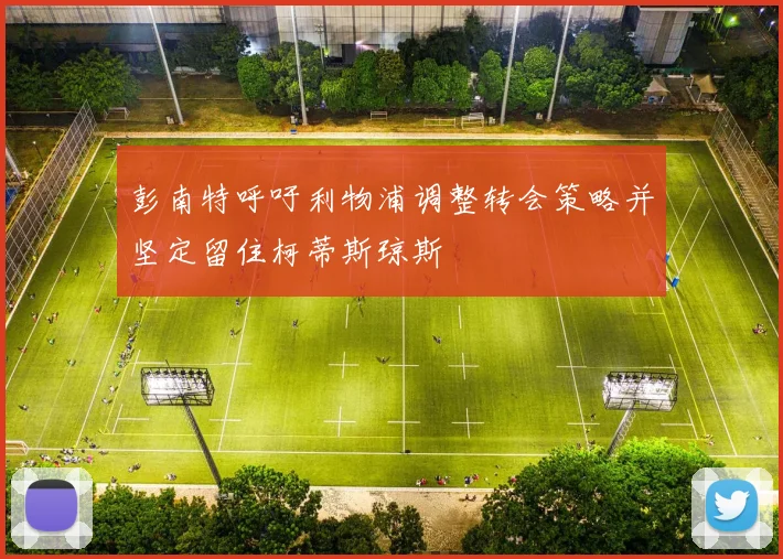 彭南特呼吁利物浦调整转会策略并坚定留住柯蒂斯琼斯