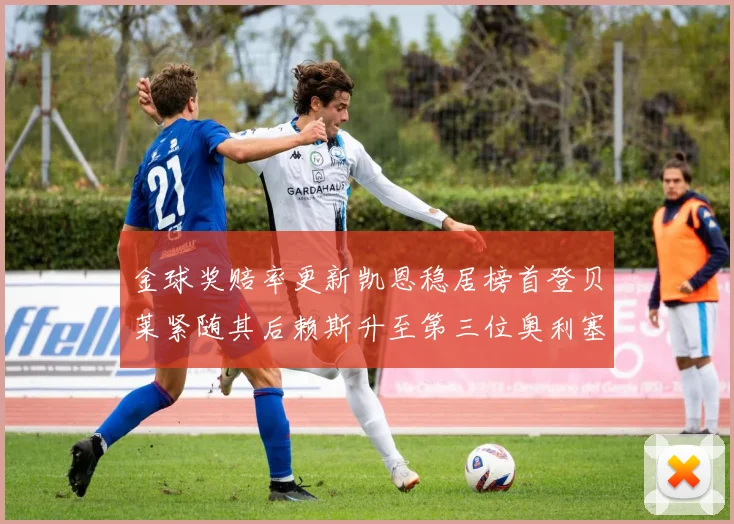 金球奖赔率更新凯恩稳居榜首登贝莱紧随其后赖斯升至第三位奥利塞排名下滑至第四