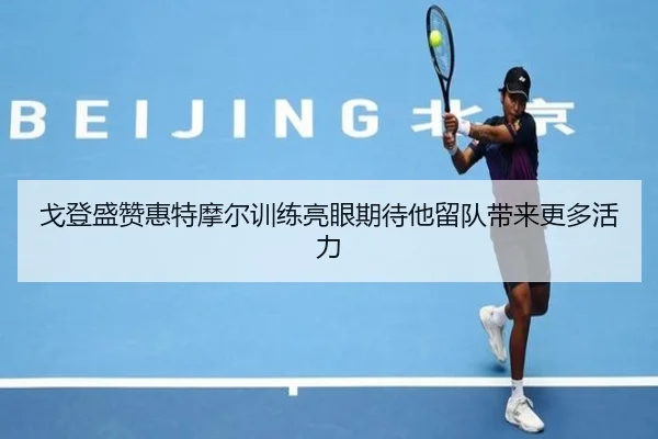 戈登盛赞惠特摩尔训练亮眼期待他留队带来更多活力 | Kaiyuansports